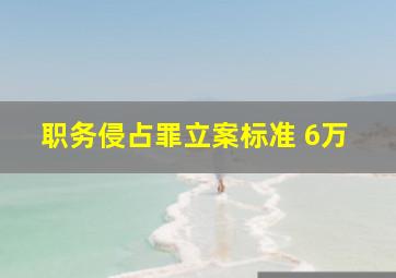 职务侵占罪立案标准 6万